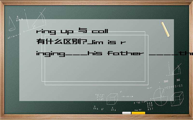 ring up 与 call有什么区别?Jim is ringing___his father ____the telephone.up on.He____me yesterday when I was not at home.A.rang up D.called