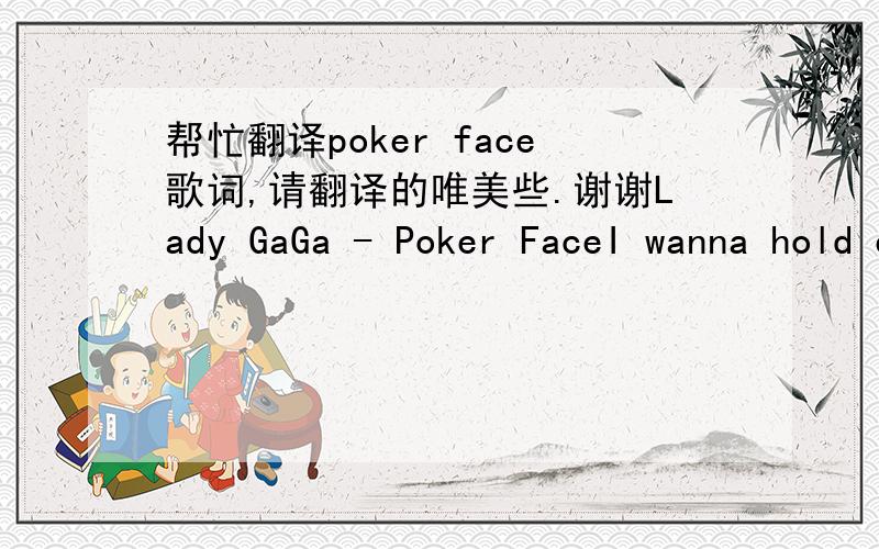 帮忙翻译poker face歌词,请翻译的唯美些.谢谢Lady GaGa - Poker FaceI wanna hold em' like they do in Texas PlaysFold em' let em' hit me raise it baby stay with me (I love it)Luck and intuition play the cards with Spades to startAnd after h