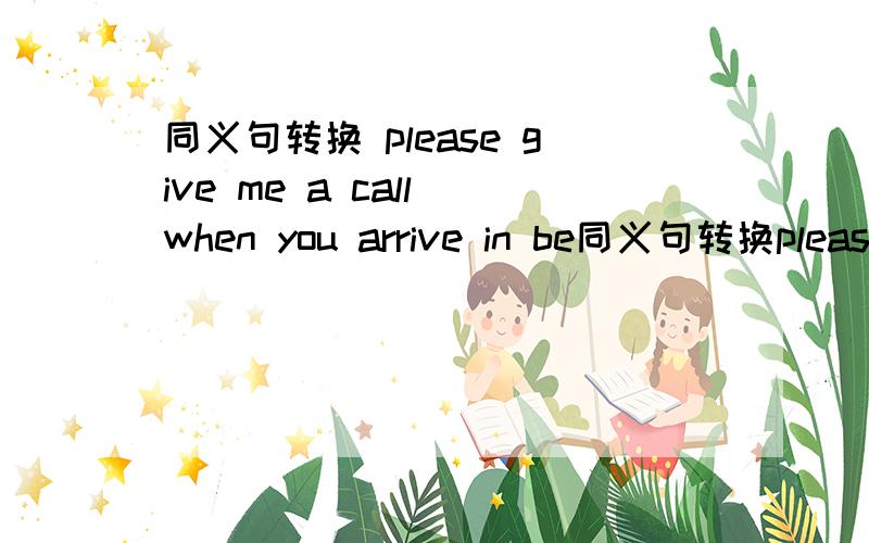 同义句转换 please give me a call when you arrive in be同义句转换please give me a call when you arrive in beijing.please _______me________when you arrive in beijing.