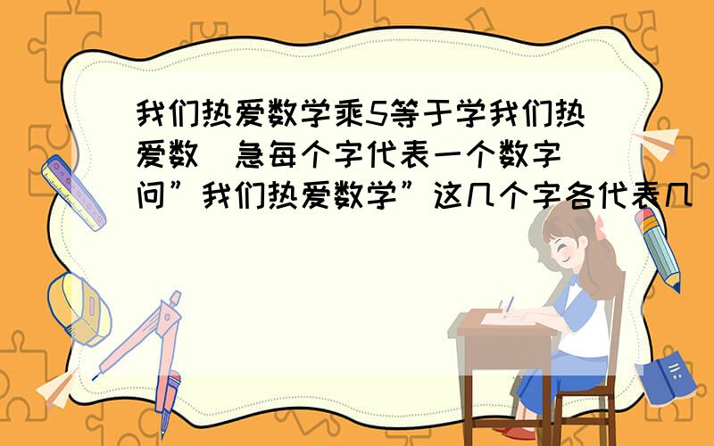 我们热爱数学乘5等于学我们热爱数．急每个字代表一个数字．问”我们热爱数学”这几个字各代表几