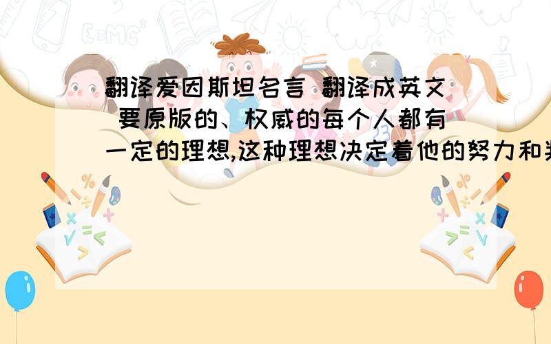 翻译爱因斯坦名言 翻译成英文 要原版的、权威的每个人都有一定的理想,这种理想决定着他的努力和判断的方向.就在这个意义上,我从来不把安逸和快乐看作是生活目的的本身——这种伦理