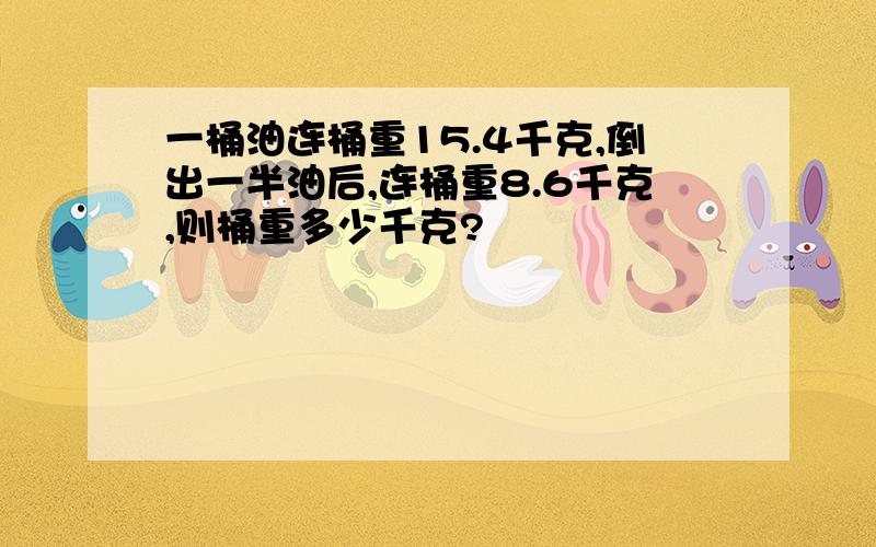 一桶油连桶重15.4千克,倒出一半油后,连桶重8.6千克,则桶重多少千克?