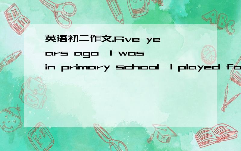 英语初二作文.Five years ago,I was in primary school,I played football with classmates after class,and I had a dog.Now I'm a middle school student,I like playing tennis.I am good at English and I have good grades.In five years,I will be a doctor