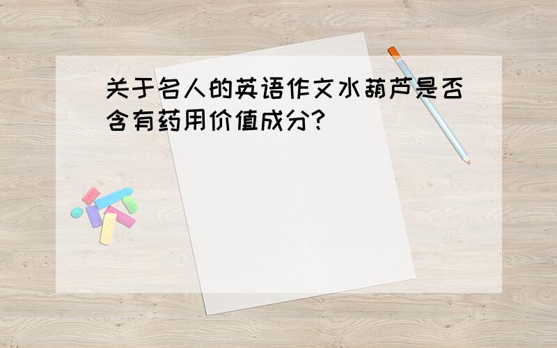 关于名人的英语作文水葫芦是否含有药用价值成分?