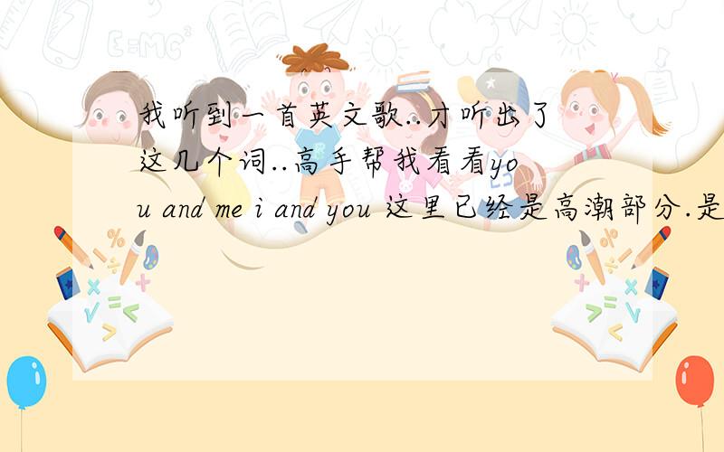 我听到一首英文歌..才听出了这几个词..高手帮我看看you and me i and you 这里已经是高潮部分.是女的唱的..不是奥运主题歌啊!