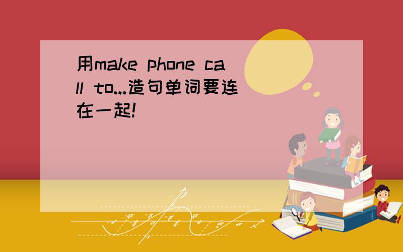 用make phone call to...造句单词要连在一起!