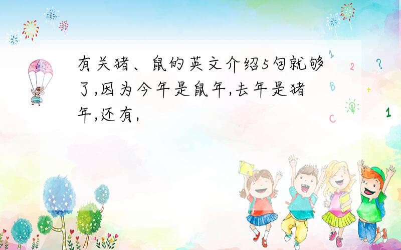 有关猪、鼠的英文介绍5句就够了,因为今年是鼠年,去年是猪年,还有,