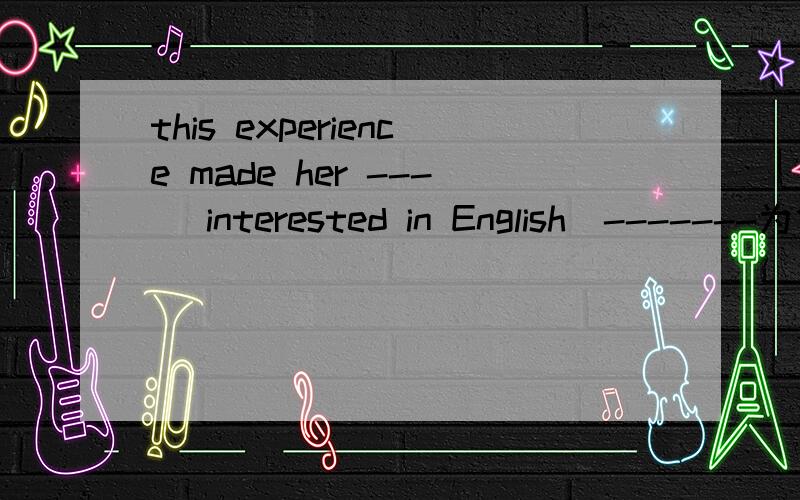 this experience made her --- （interested in English）-------为什么横线里不填 be interested in 呢英语填空题：this experience made her ---（interested in English）----- make 后既可以加动词原形 又能加形容词 .而be inte