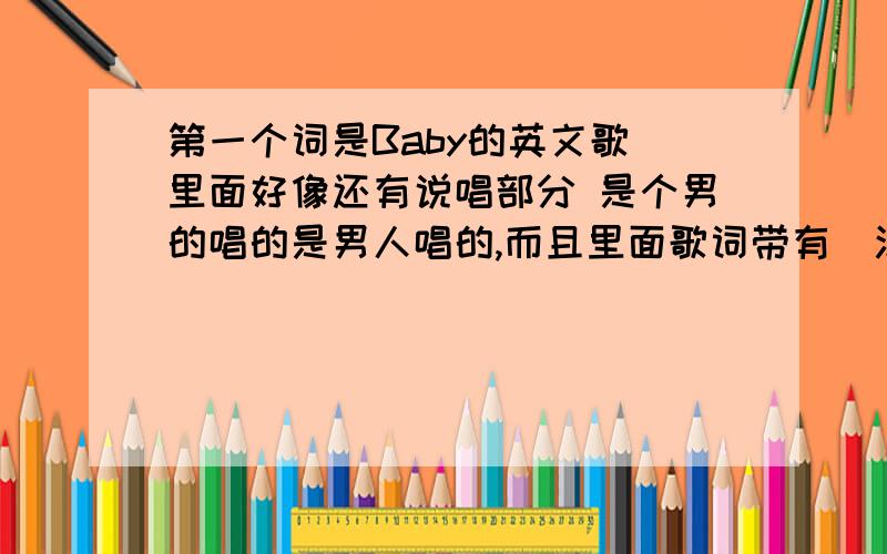 第一个词是Baby的英文歌 里面好像还有说唱部分 是个男的唱的是男人唱的,而且里面歌词带有（汉字寓音像：米秀米秀米秀）的英语