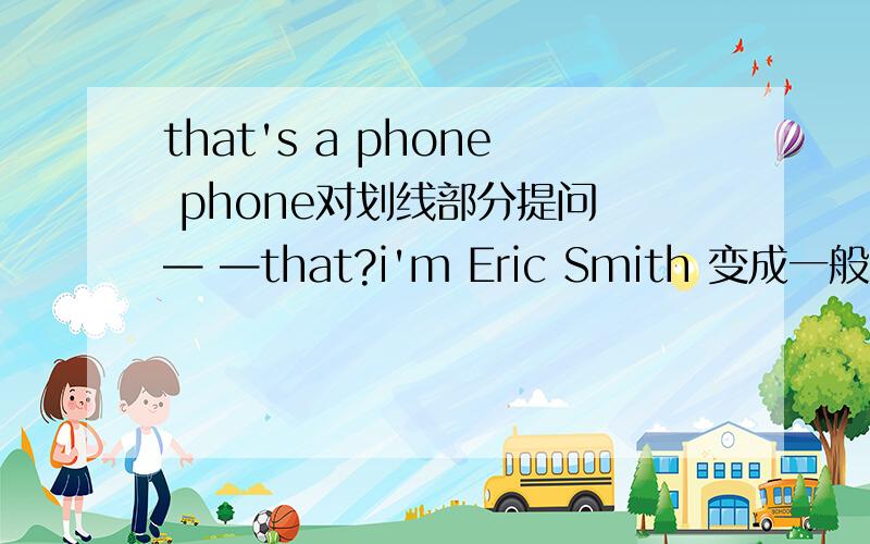 that's a phone phone对划线部分提问 — —that?i'm Eric Smith 变成一般疑问句 — —Eric Smith?six and three is n————.can i ask you a q————