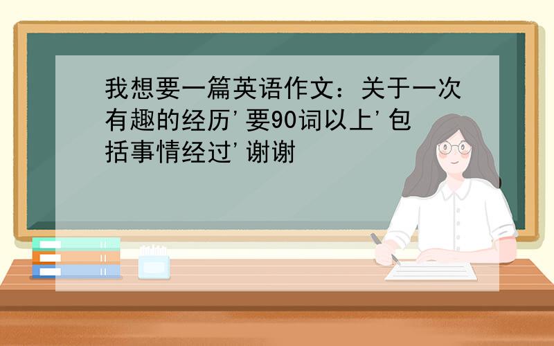 我想要一篇英语作文：关于一次有趣的经历'要90词以上'包括事情经过'谢谢