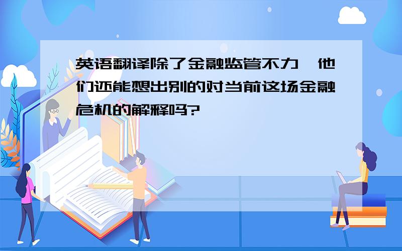 英语翻译除了金融监管不力,他们还能想出别的对当前这场金融危机的解释吗?