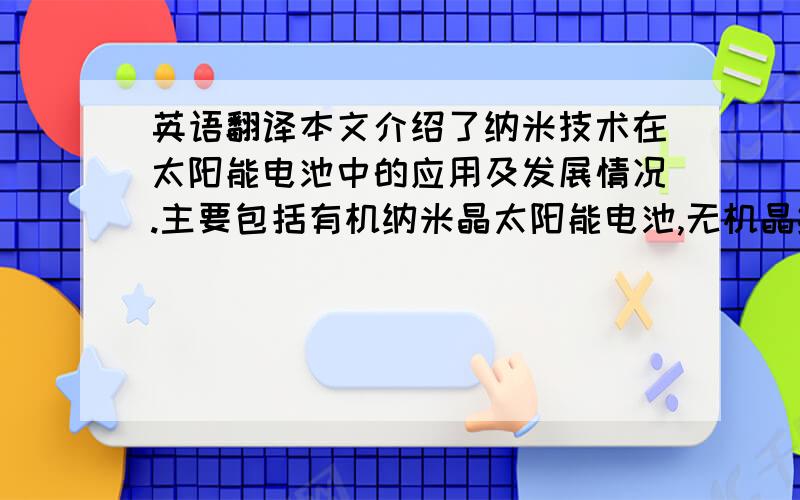 英语翻译本文介绍了纳米技术在太阳能电池中的应用及发展情况.主要包括有机纳米晶太阳能电池,无机晶纳米太阳能电池（主要为NPC电池）.探讨了纳米材料目前在太阳能电池领域的发展及发