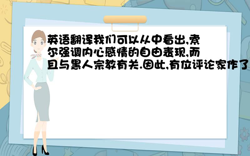 英语翻译我们可以从中看出,索尔强调内心感情的自由表现,而且与黑人宗教有关.因此,有位评论家作了以下归纳：