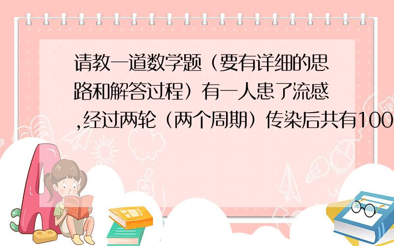 请教一道数学题（要有详细的思路和解答过程）有一人患了流感,经过两轮（两个周期）传染后共有100人患了流感,那么每轮传染中平均一个人传染的人数为多少人?