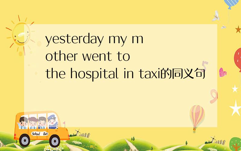 yesterday my mother went to the hospital in taxi的同义句