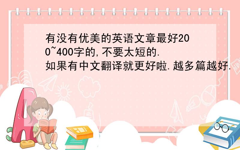 有没有优美的英语文章最好200~400字的,不要太短的.如果有中文翻译就更好啦.越多篇越好.