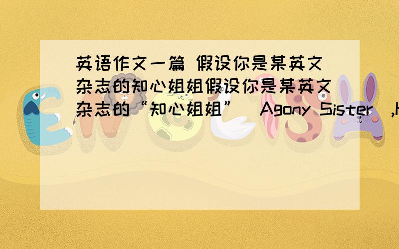 英语作文一篇 假设你是某英文杂志的知心姐姐假设你是某英文杂志的“知心姐姐”（Agony Sister）,Helen,请阅读下面的这封救助信,并根据信的内容写一封回信.要求：1.80词左右2.文中不要出现作