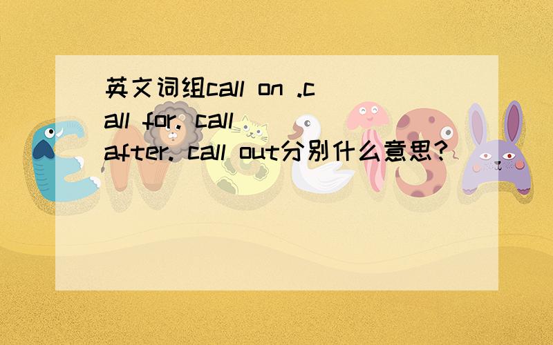 英文词组call on .call for. call after. call out分别什么意思?