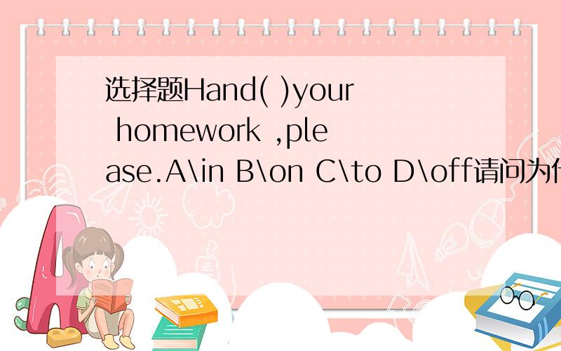 选择题Hand( )your homework ,please.A\in B\on C\to D\off请问为什么?