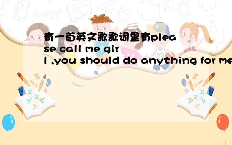 有一首英文歌歌词里有please call me girl ,you should do anything for me什么的,求歌名.