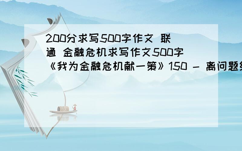 200分求写500字作文 联通 金融危机求写作文500字《我为金融危机献一策》150 - 离问题结束还有 17 天 23 小时以中国联通公司的角度来写.可以结合3G网络,中国通信促发展等角度来写.下面是150分