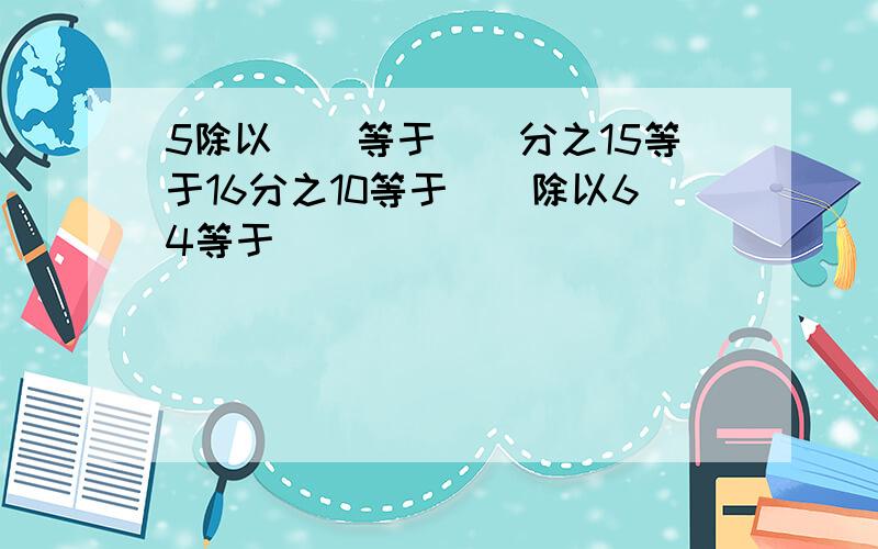 5除以()等于()分之15等于16分之10等于()除以64等于()