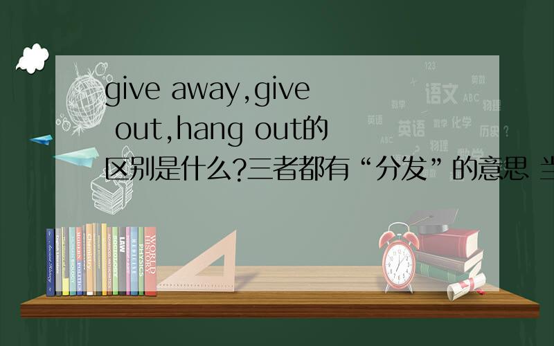 give away,give out,hang out的区别是什么?三者都有“分发”的意思 当三者都当“分发”讲时 他们有神马区别?什么时候用哪个词组?求大师解答~