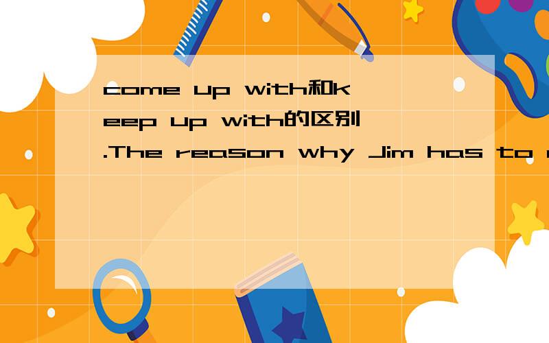 come up with和keep up with的区别.The reason why Jim has to attend weekend classes is that he can't ___the rest of the class in physics.A.come up with B.keep up with C.grow up with D.put up with