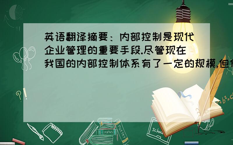 英语翻译摘要：内部控制是现代企业管理的重要手段.尽管现在我国的内部控制体系有了一定的规模,但仍然存在许多弊端,随着相关内部控制的法律法规的出台,我国的内部控制体系会逐渐健全