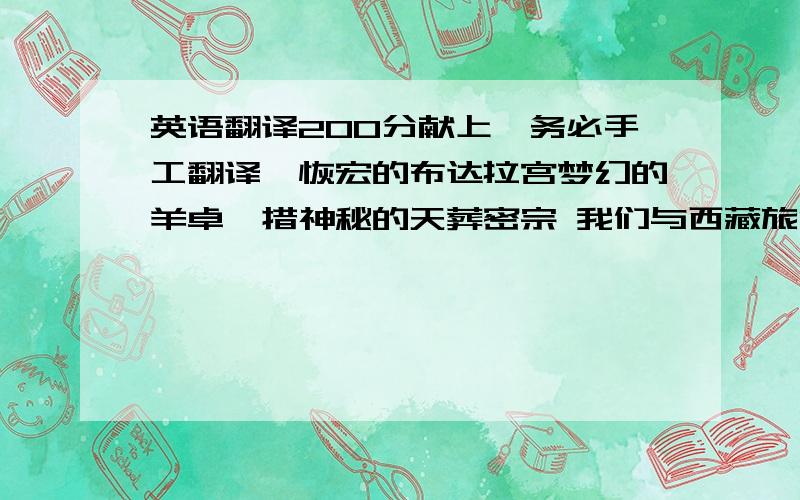 英语翻译200分献上,务必手工翻译,恢宏的布达拉宫梦幻的羊卓雍措神秘的天葬密宗 我们与西藏旅游局,四川旅游局,北京青旅 独立运着 西藏 (自-由-行)与驾车游,带你到一般不能去到的地方,看