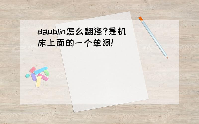 daublin怎么翻译?是机床上面的一个单词!