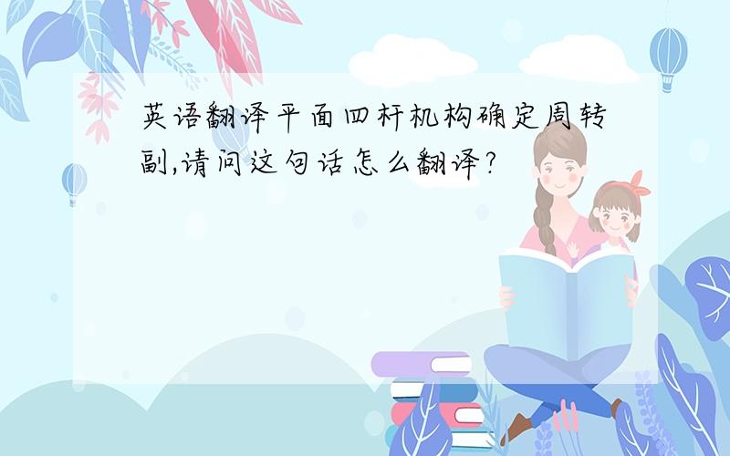 英语翻译平面四杆机构确定周转副,请问这句话怎么翻译?