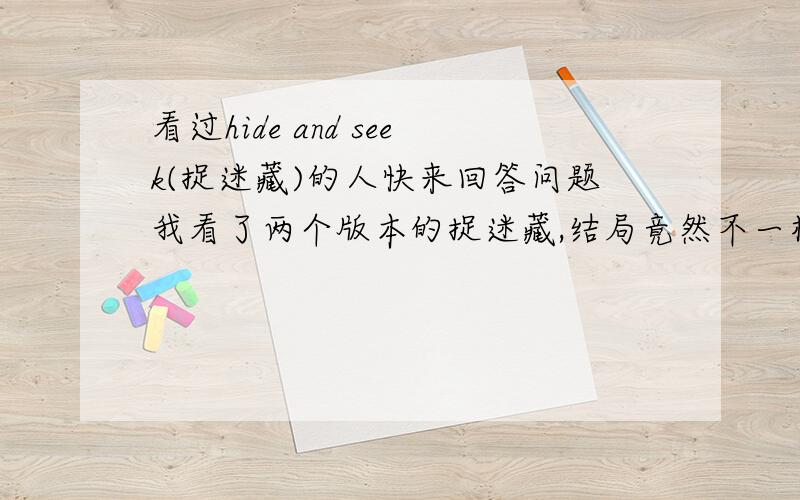 看过hide and seek(捉迷藏)的人快来回答问题我看了两个版本的捉迷藏,结局竟然不一样,有一个版本是小女孩接受治疗,另一个版本是小女孩和那个女的生活在一起,但是她画了一张图上面的她有两