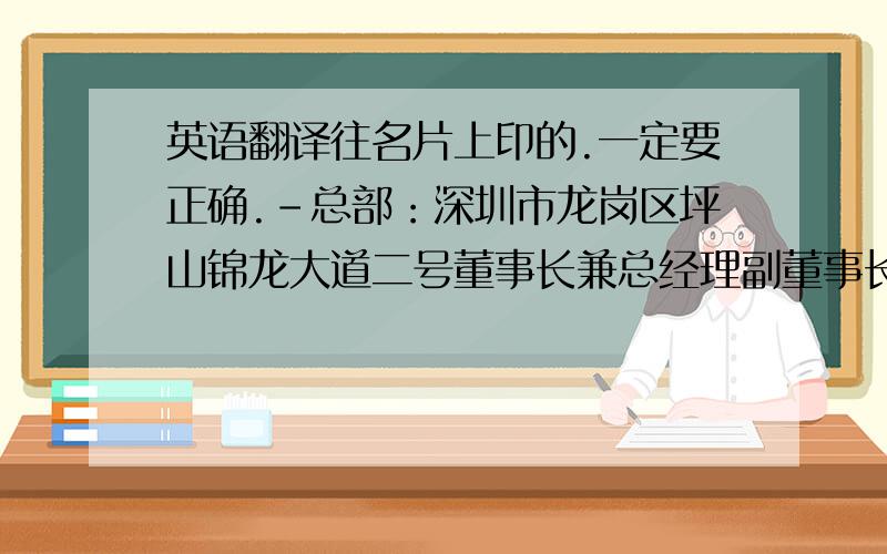 英语翻译往名片上印的.一定要正确.-总部：深圳市龙岗区坪山锦龙大道二号董事长兼总经理副董事长副总经理常务副总副总经理/总工程师监事行政副总总经理助理兼经营办主任