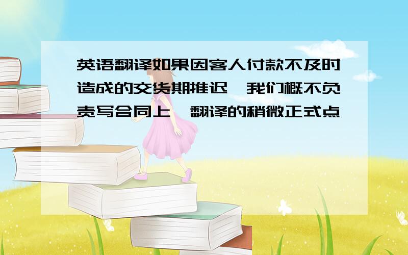 英语翻译如果因客人付款不及时造成的交货期推迟,我们概不负责写合同上,翻译的稍微正式点