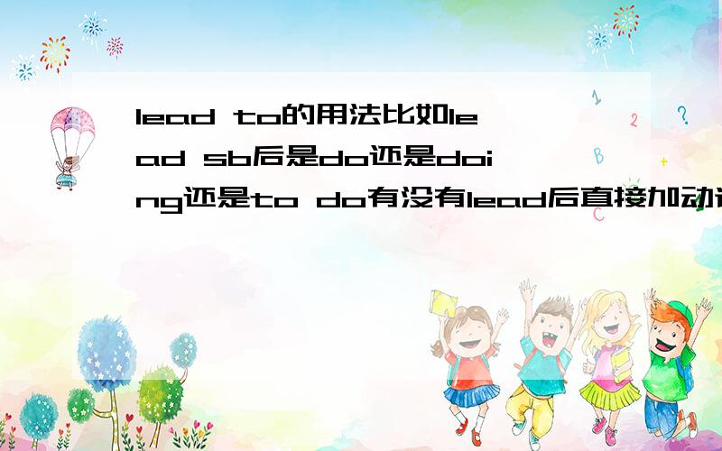 lead to的用法比如lead sb后是do还是doing还是to do有没有lead后直接加动词,有的话接动词什么形式是lead to的用法，不是lead 的用法