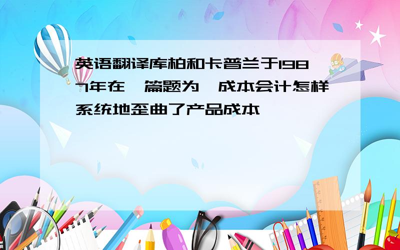 英语翻译库柏和卡普兰于1987年在一篇题为《成本会计怎样系统地歪曲了产品成本》,