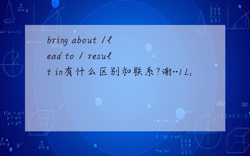 bring about /lead to / result in有什么区别和联系?谢··1L：