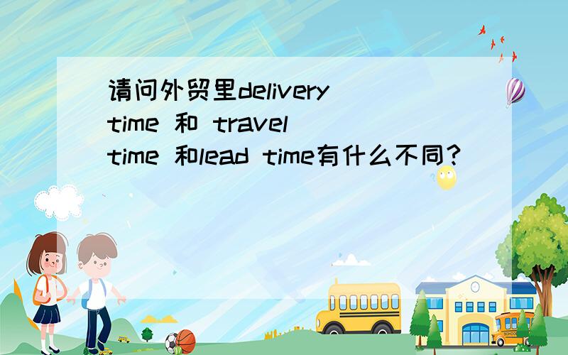 请问外贸里delivery time 和 travel time 和lead time有什么不同?