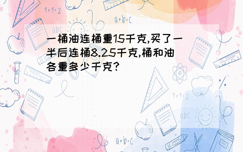 一桶油连桶重15千克,买了一半后连桶8.25千克,桶和油各重多少千克?