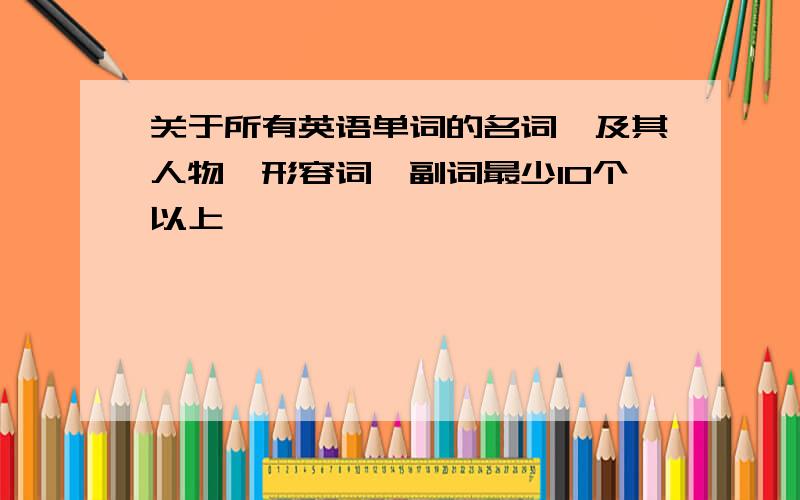 关于所有英语单词的名词,及其人物、形容词、副词最少10个以上