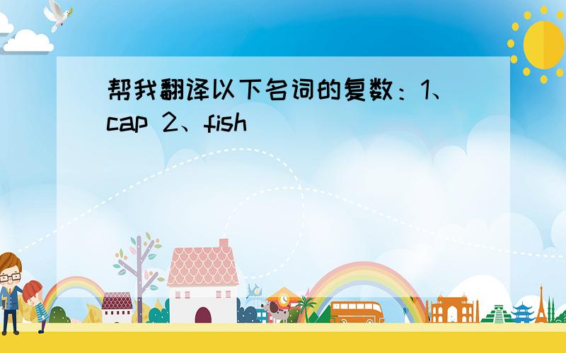 帮我翻译以下名词的复数：1、cap 2、fish