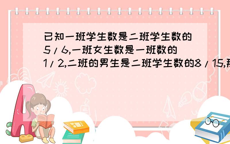 已知一班学生数是二班学生数的5/6,一班女生数是一班数的1/2,二班的男生是二班学生数的8/15,那么两班女生总数占两班学生总数的几分之几?