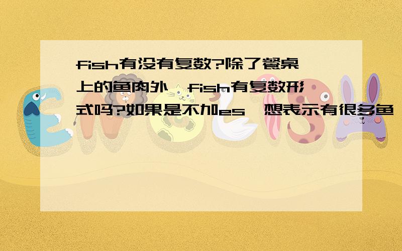 fish有没有复数?除了餐桌上的鱼肉外,fish有复数形式吗?如果是不加es,想表示有很多鱼,能说：“There are many fish in my home”吗?