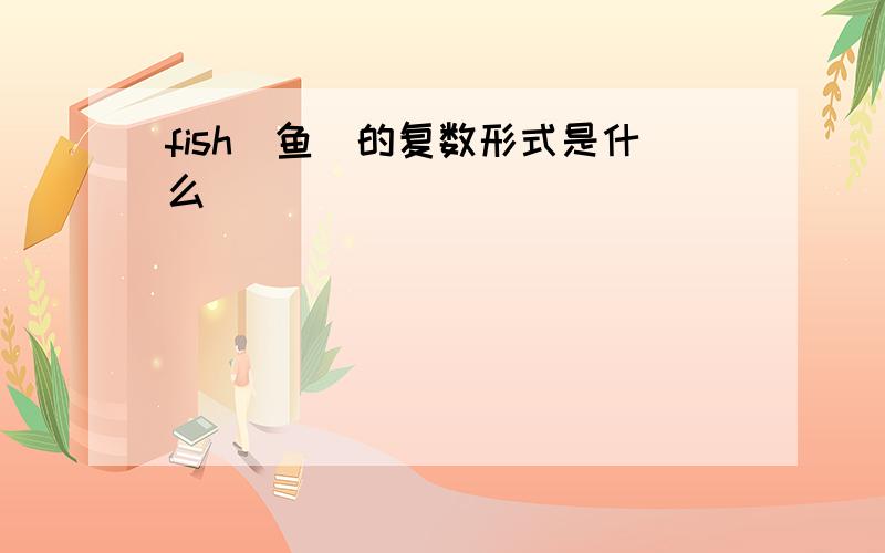 fish（鱼）的复数形式是什么