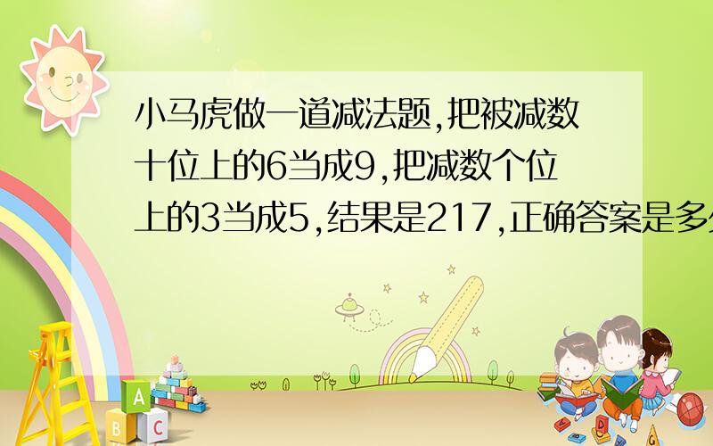 小马虎做一道减法题,把被减数十位上的6当成9,把减数个位上的3当成5,结果是217,正确答案是多少?