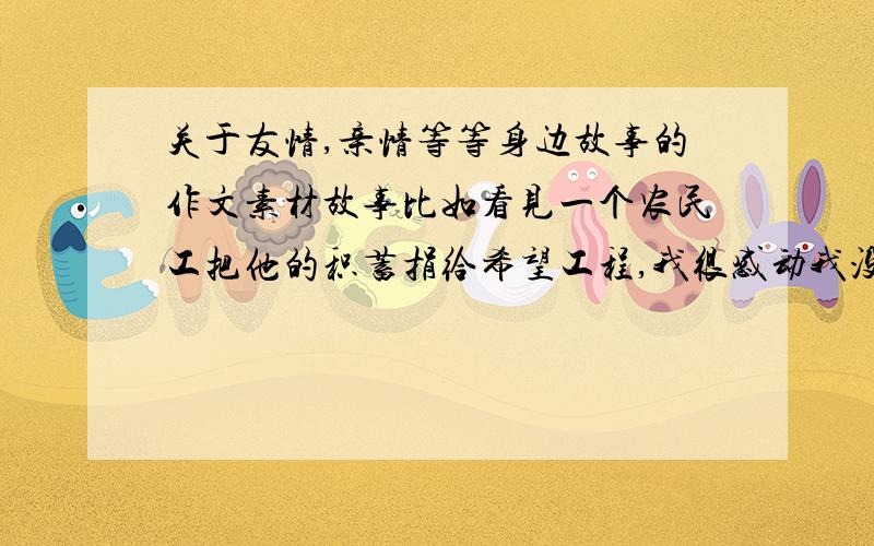 关于友情,亲情等等身边故事的作文素材故事比如看见一个农民工把他的积蓄捐给希望工程,我很感动我没带伞,家住的远,朋友借伞给我,不等我拒绝,冒雨回家募捐的老婆婆这位老婆婆衣服破烂,