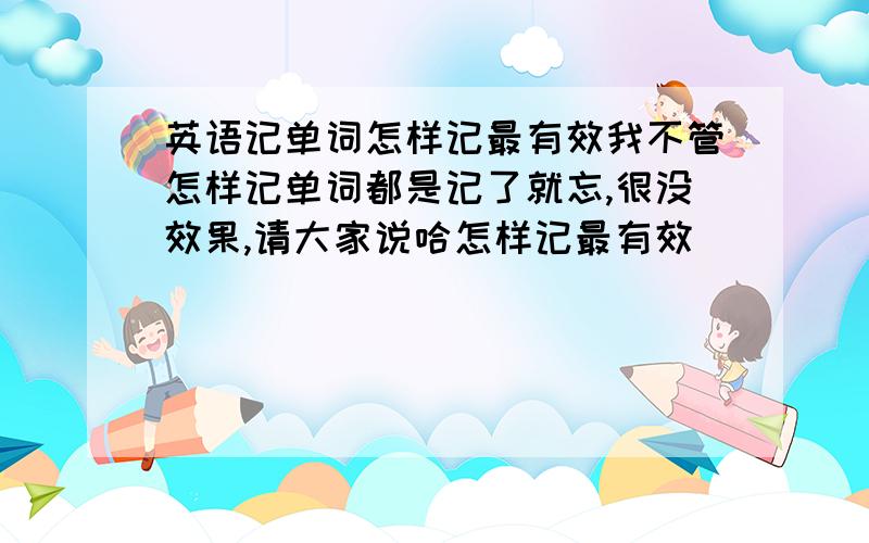 英语记单词怎样记最有效我不管怎样记单词都是记了就忘,很没效果,请大家说哈怎样记最有效