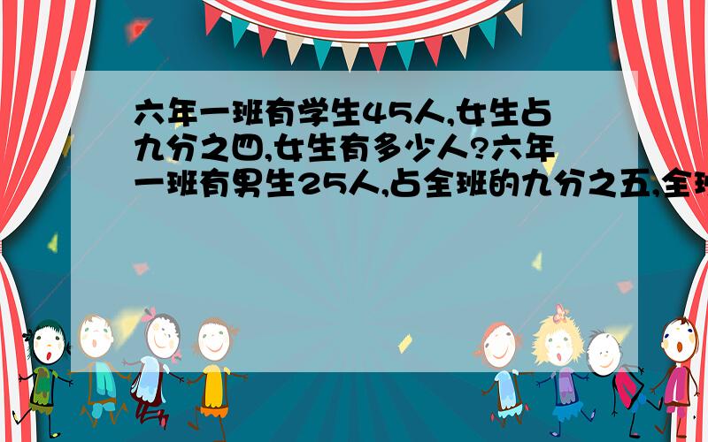 六年一班有学生45人,女生占九分之四,女生有多少人?六年一班有男生25人,占全班的九分之五,全班一共有学生